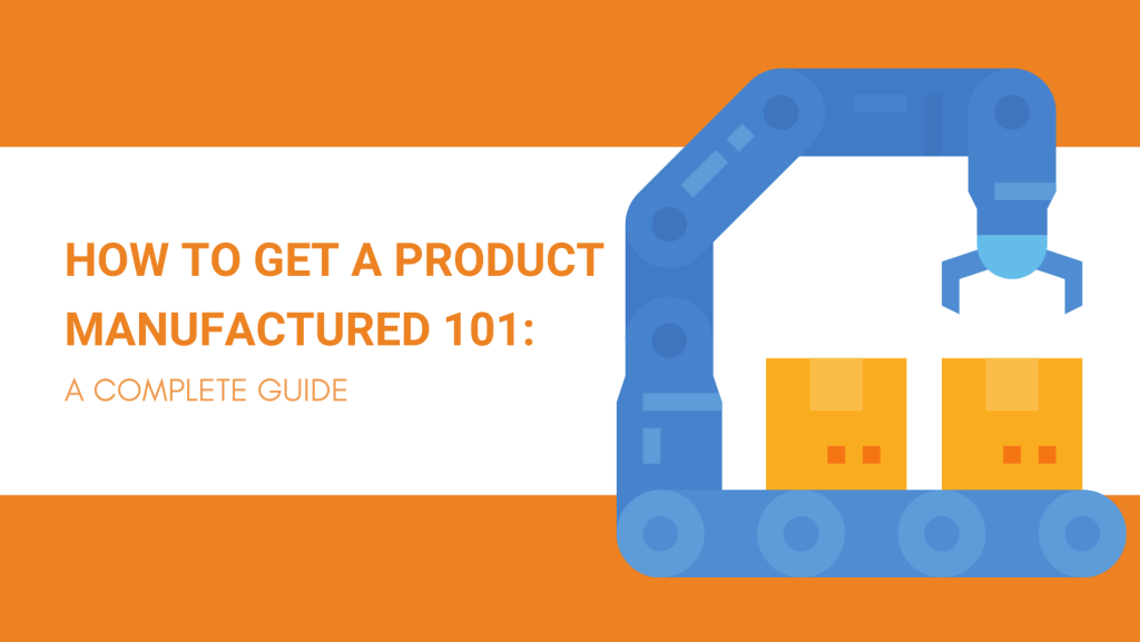 HOW TO GET A PRODUCT MANUFACTURED 101: A COMPLETE GUIDE