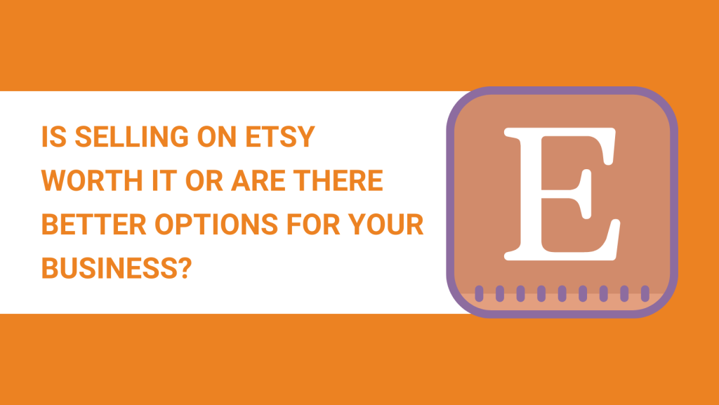 IS SELLING ON ETSY WORTH IT OR ARE THERE BETTER OPTIONS FOR YOUR BUSINESS