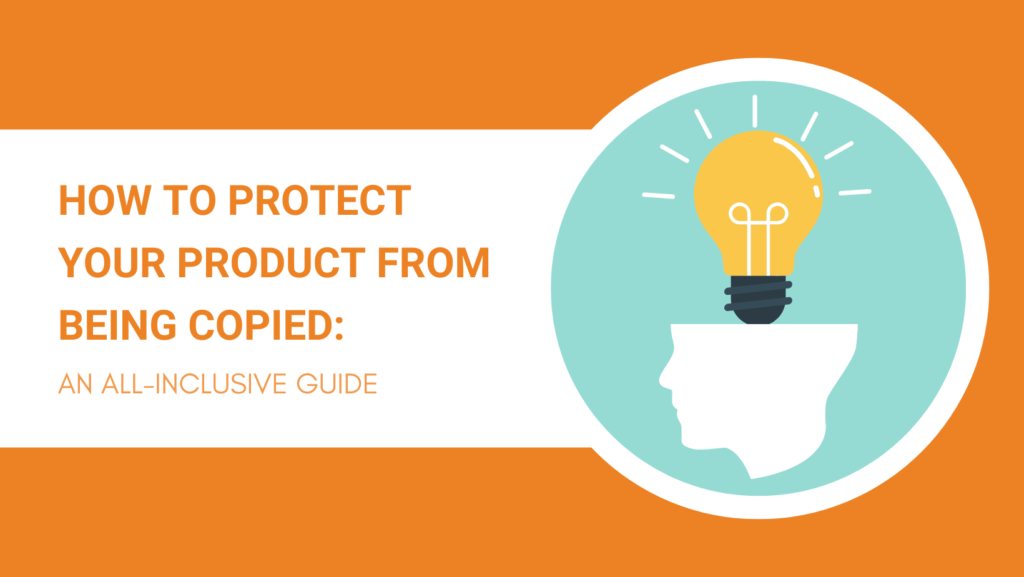 HOW TO PROTECT YOUR PRODUCT FROM BEING COPIED AN ALL-INCLUSIVE GUIDE